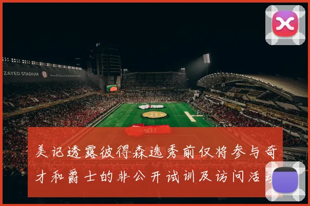 美记透露彼得森选秀前仅将参与奇才和爵士的非公开试训及访问活动