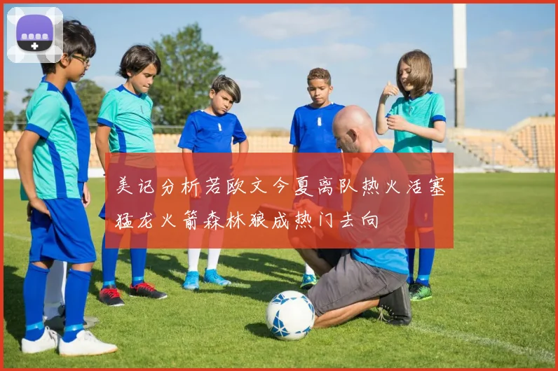 美记分析若欧文今夏离队热火活塞猛龙火箭森林狼成热门去向