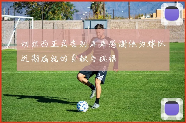 切尔西正式告别库库感谢他为球队近期成就的贡献与祝福