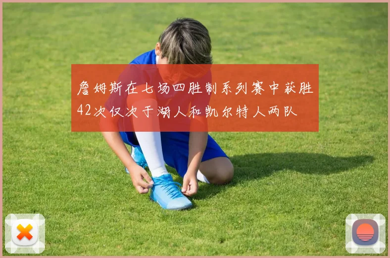 詹姆斯在七场四胜制系列赛中获胜42次仅次于湖人和凯尔特人两队