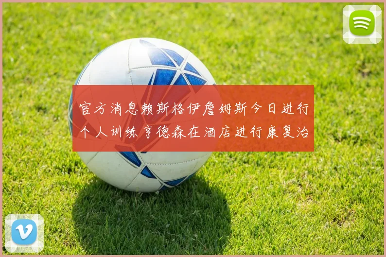 官方消息赖斯格伊詹姆斯今日进行个人训练亨德森在酒店进行康复治疗