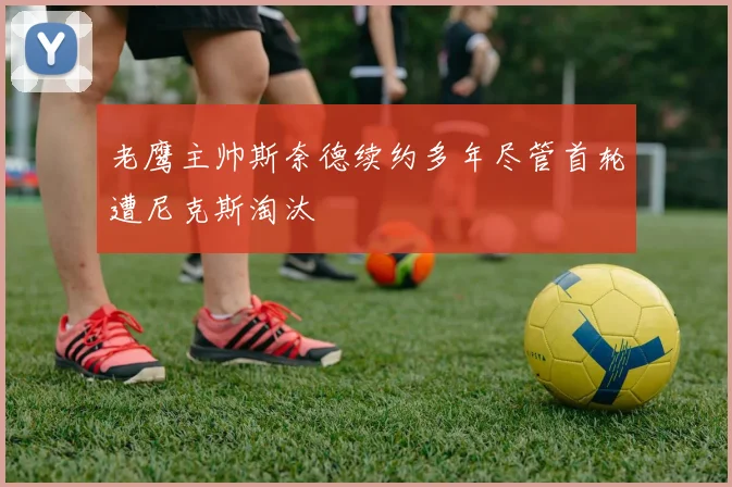 老鹰主帅斯奈德续约多年尽管首轮遭尼克斯淘汰
