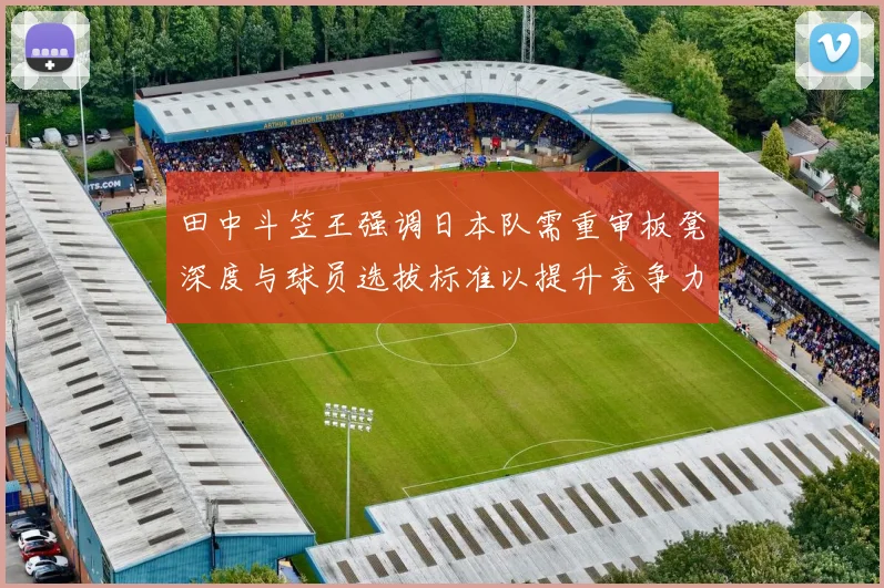 田中斗笠王强调日本队需重审板凳深度与球员选拔标准以提升竞争力