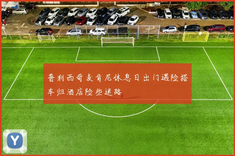 普利西奇麦肯尼休息日出门遇险搭车归酒店险些迷路