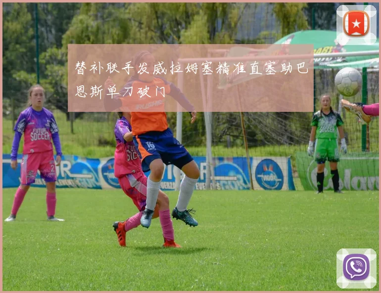 替补联手发威拉姆塞精准直塞助巴恩斯单刀破门