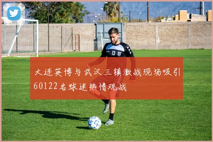 大连英博与武汉三镇激战现场吸引60122名球迷热情观战