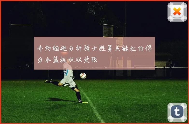 乔约翰逊分析骑士胜算关键杜伦得分和篮板双双受限