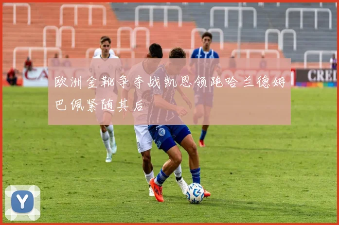 欧洲金靴争夺战凯恩领跑哈兰德姆巴佩紧随其后