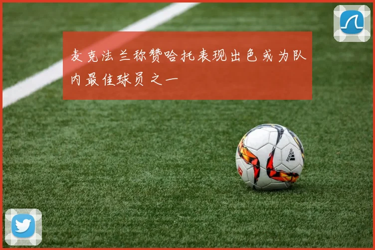 麦克法兰称赞哈托表现出色或为队内最佳球员之一