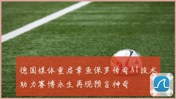 德国媒体重启章鱼保罗传奇AI技术助力赛博永生再现预言神奇
