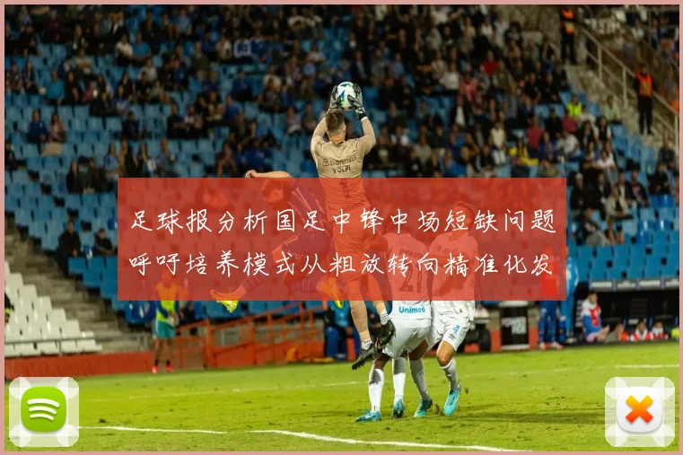足球报分析国足中锋中场短缺问题呼吁培养模式从粗放转向精准化发展