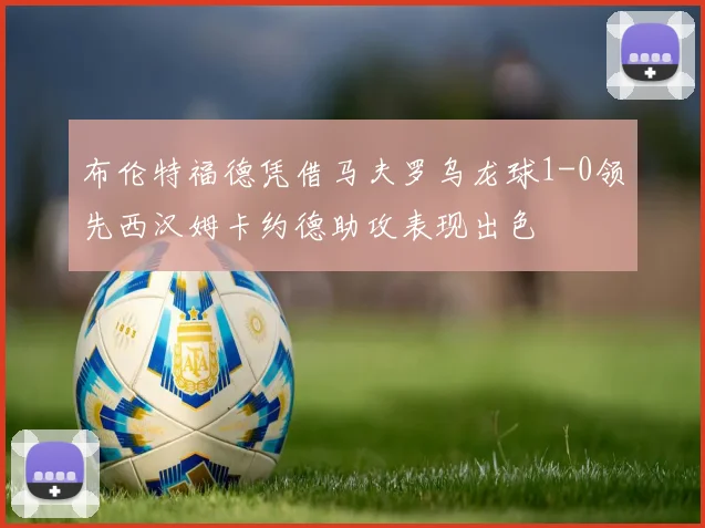 布伦特福德凭借马夫罗乌龙球1-0领先西汉姆卡约德助攻表现出色