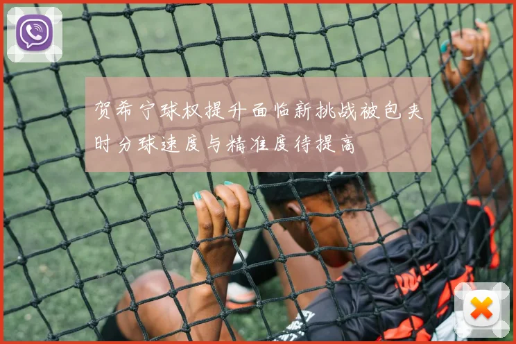 贺希宁球权提升面临新挑战被包夹时分球速度与精准度待提高